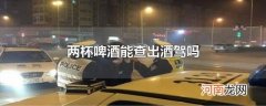 两杯啤酒能查出酒驾吗