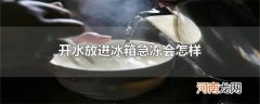 开水放进冰箱急冻会怎样