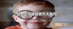 配了近视眼镜要天天戴吗