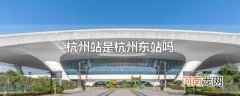 杭州站是杭州东站吗