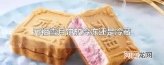 元祖雪月饼放冷冻还是冷藏