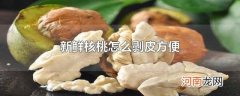 新鲜核桃怎么剥皮方便