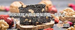 阿胶糕放冰箱冷藏保质期一般多久