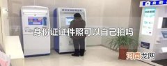 身份证证件照可以自己拍吗