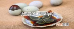 皮蛋要放冰箱保存吗