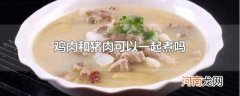 鸡肉和猪肉可以一起煮吗
