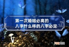 第一次婚姻必离的八字 什么样的八字必定离婚