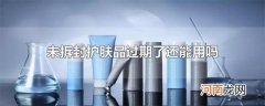 未拆封护肤品过期了还能用吗