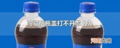 冷藏后瓶盖打不开怎么办