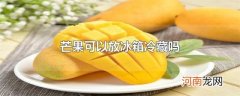 芒果可以放冰箱冷藏吗