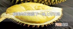 榴莲肉放常温下一晚上可以吗