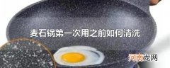 麦石锅第一次用之前如何清洗